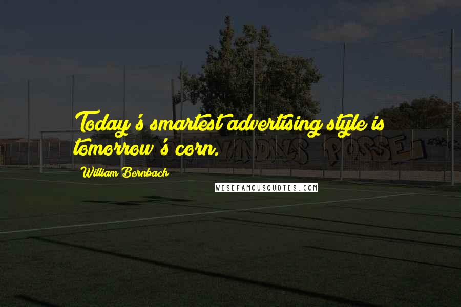 William Bernbach quotes: Today's smartest advertising style is tomorrow's corn.