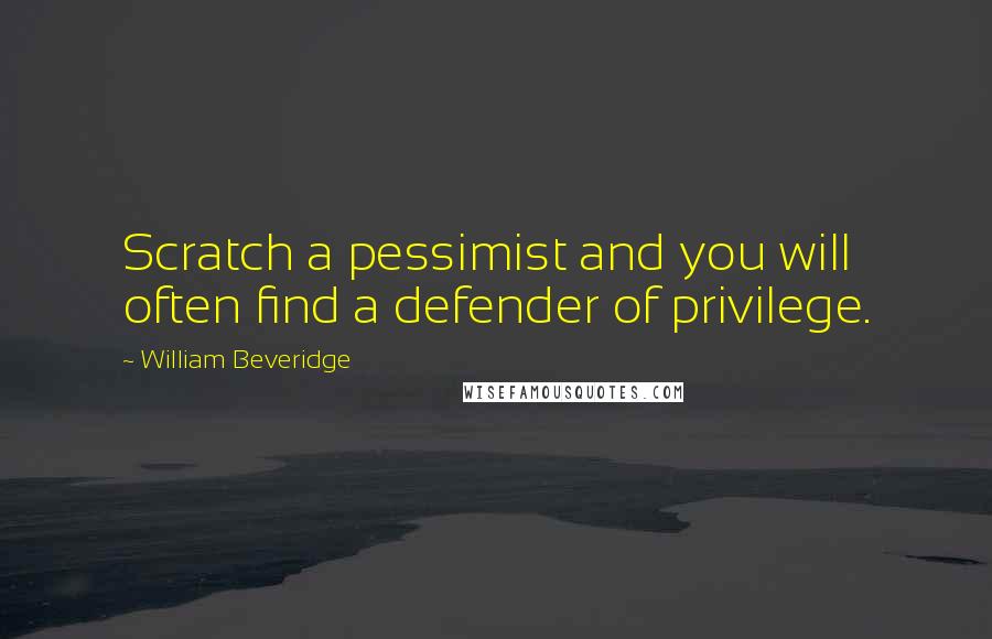 William Beveridge quotes: Scratch a pessimist and you will often find a defender of privilege.