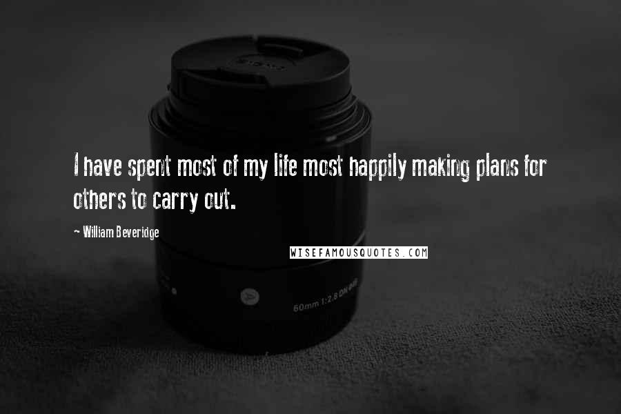 William Beveridge quotes: I have spent most of my life most happily making plans for others to carry out.