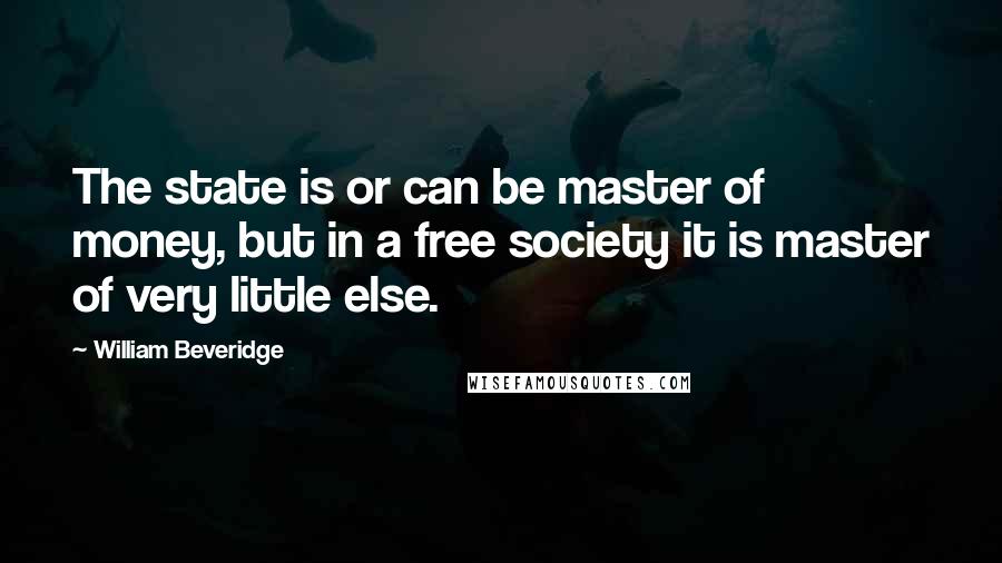 William Beveridge quotes: The state is or can be master of money, but in a free society it is master of very little else.