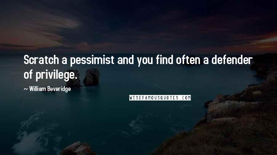 William Beveridge quotes: Scratch a pessimist and you find often a defender of privilege.