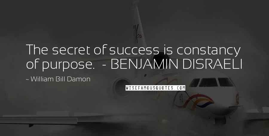 William Bill Damon quotes: The secret of success is constancy of purpose. - BENJAMIN DISRAELI