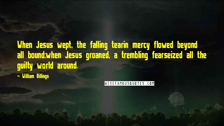 William Billings quotes: When Jesus wept, the falling tearin mercy flowed beyond all bound;when Jesus groaned, a trembling fearseized all the guilty world around.