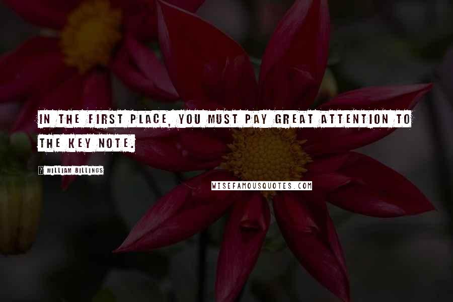 William Billings quotes: In the first place, you must pay great attention to the key note.