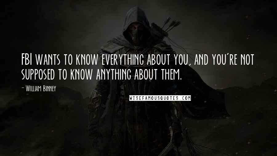 William Binney quotes: FBI wants to know everything about you, and you're not supposed to know anything about them.