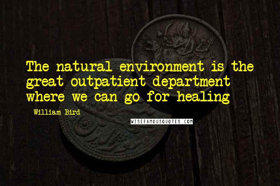 William Bird quotes: The natural environment is the great outpatient department where we can go for healing