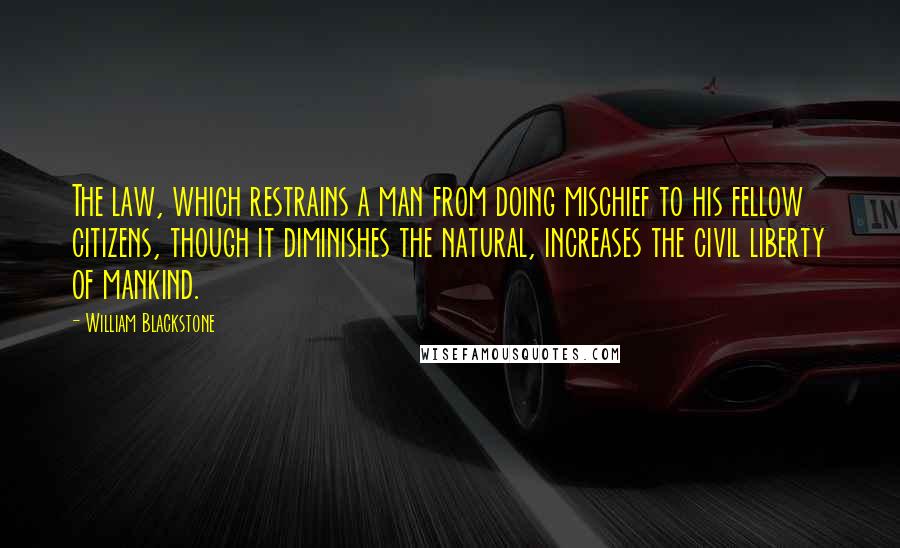 William Blackstone quotes: The law, which restrains a man from doing mischief to his fellow citizens, though it diminishes the natural, increases the civil liberty of mankind.