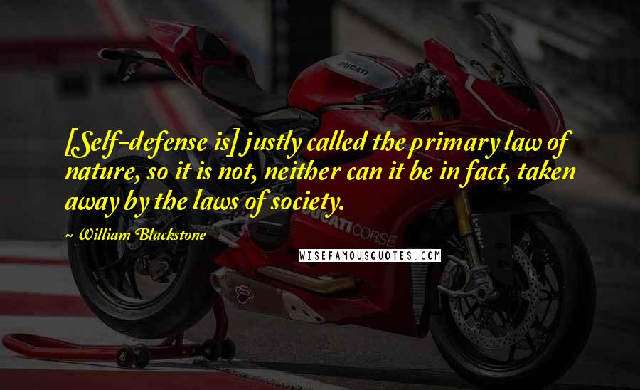 William Blackstone quotes: [Self-defense is] justly called the primary law of nature, so it is not, neither can it be in fact, taken away by the laws of society.