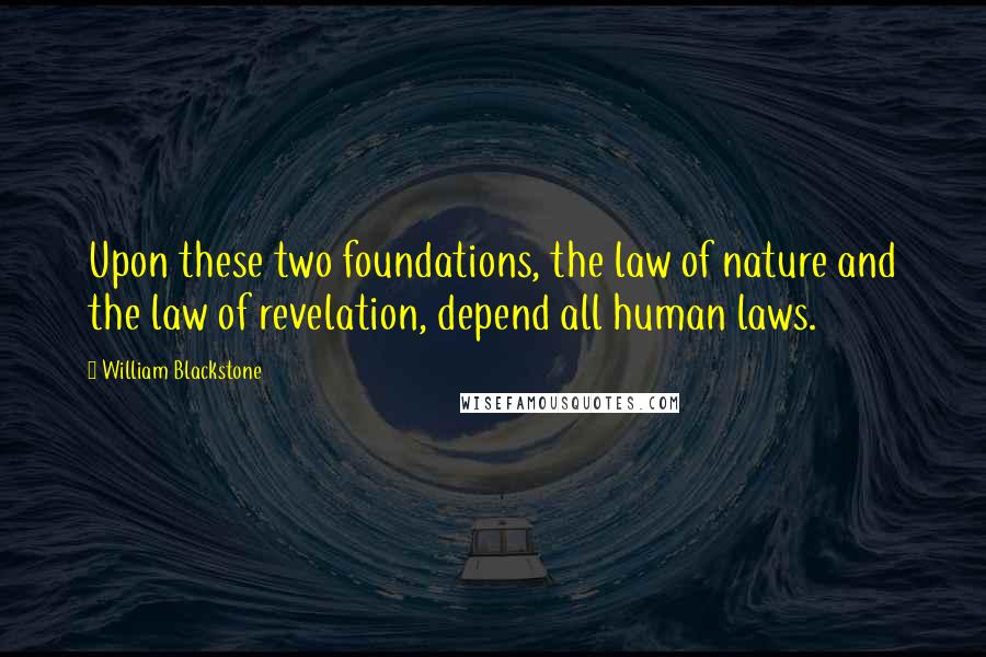 William Blackstone quotes: Upon these two foundations, the law of nature and the law of revelation, depend all human laws.