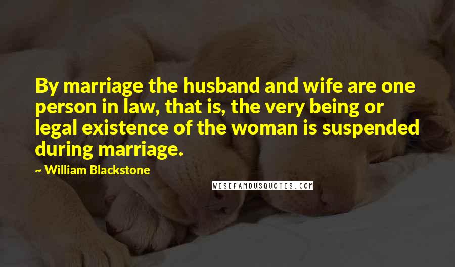 William Blackstone quotes: By marriage the husband and wife are one person in law, that is, the very being or legal existence of the woman is suspended during marriage.