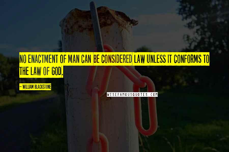 William Blackstone quotes: No enactment of man can be considered law unless it conforms to the law of God.