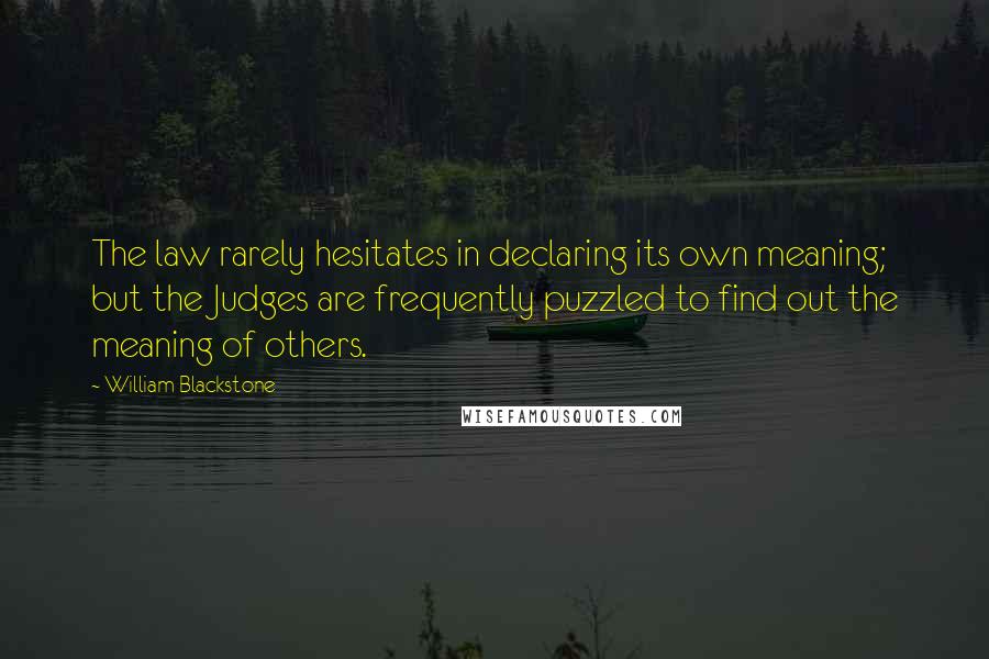William Blackstone quotes: The law rarely hesitates in declaring its own meaning; but the Judges are frequently puzzled to find out the meaning of others.