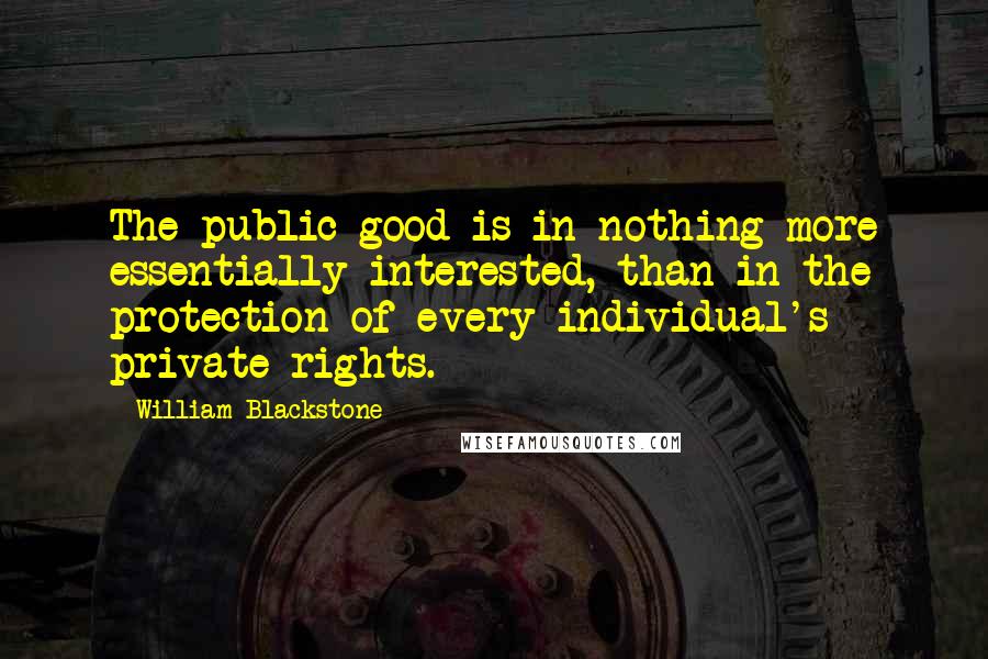 William Blackstone quotes: The public good is in nothing more essentially interested, than in the protection of every individual's private rights.