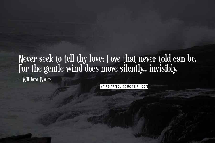 William Blake quotes: Never seek to tell thy love; Love that never told can be. For the gentle wind does move silently.. invisibly.