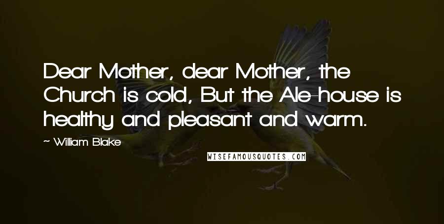 William Blake quotes: Dear Mother, dear Mother, the Church is cold, But the Ale-house is healthy and pleasant and warm.