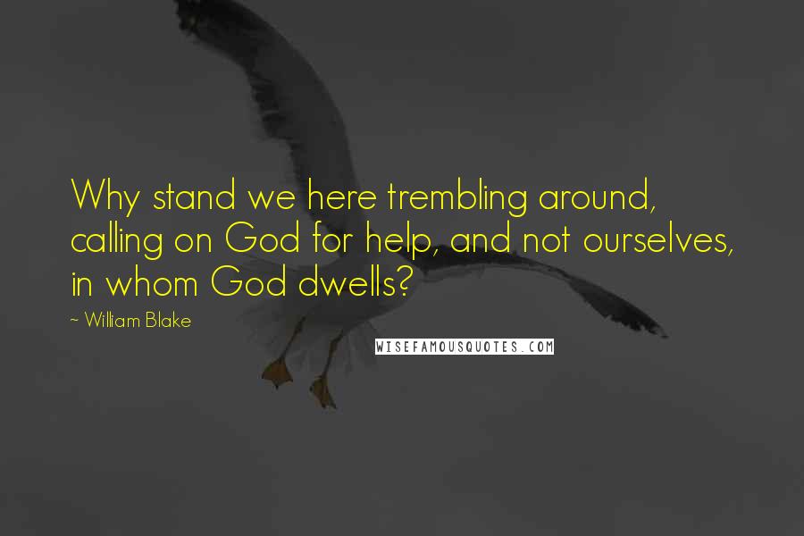 William Blake quotes: Why stand we here trembling around, calling on God for help, and not ourselves, in whom God dwells?