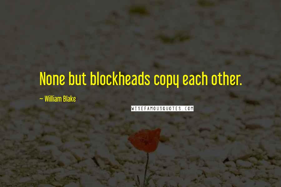 William Blake quotes: None but blockheads copy each other.