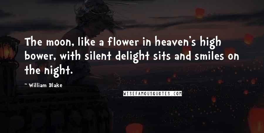 William Blake quotes: The moon, like a flower in heaven's high bower, with silent delight sits and smiles on the night.