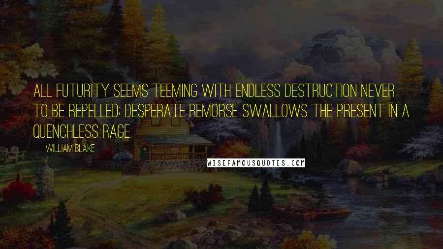 William Blake quotes: All futurity seems teeming with endless destruction never to be repelled; Desperate remorse swallows the present in a quenchless rage.