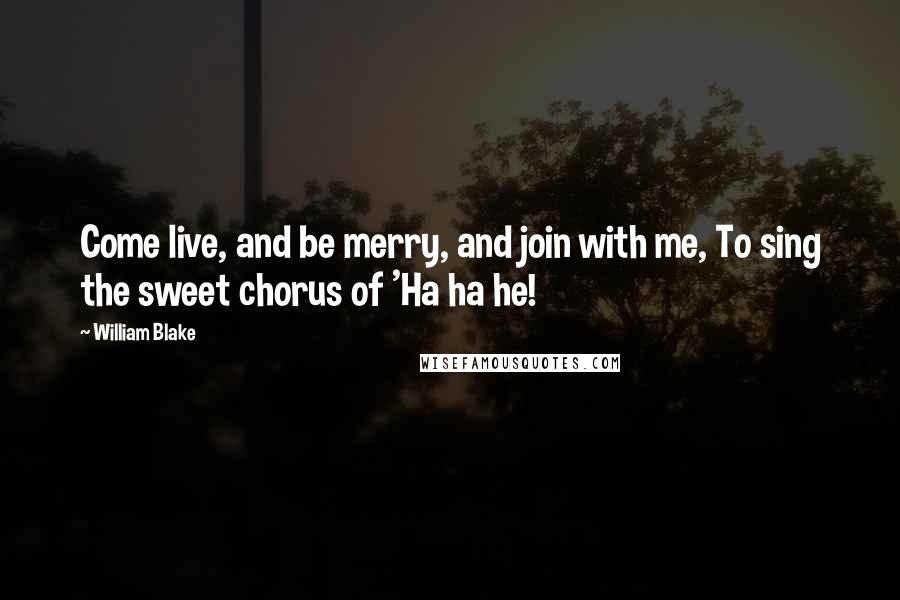 William Blake quotes: Come live, and be merry, and join with me, To sing the sweet chorus of 'Ha ha he!