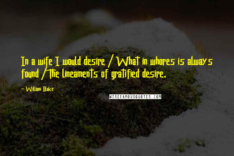 William Blake quotes: In a wife I would desire / What in whores is always found / The lineaments of gratified desire.