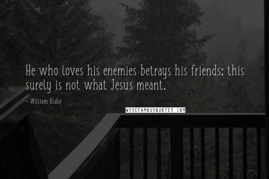 William Blake quotes: He who loves his enemies betrays his friends; this surely is not what Jesus meant.