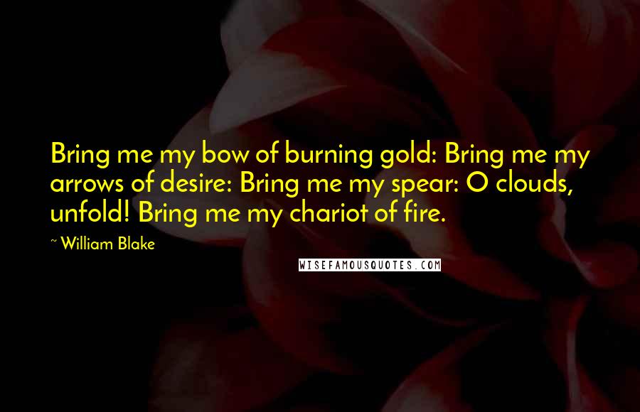 William Blake quotes: Bring me my bow of burning gold: Bring me my arrows of desire: Bring me my spear: O clouds, unfold! Bring me my chariot of fire.
