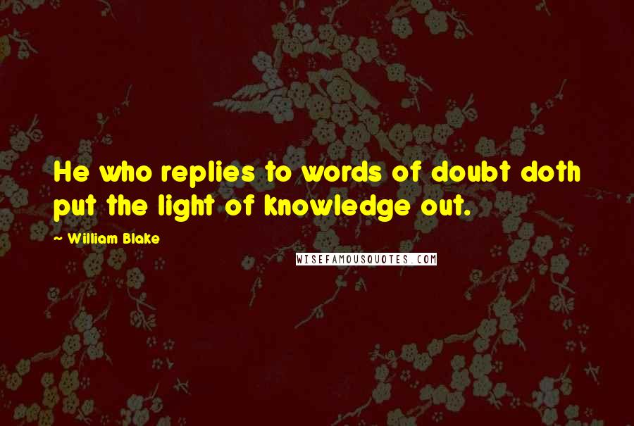 William Blake quotes: He who replies to words of doubt doth put the light of knowledge out.