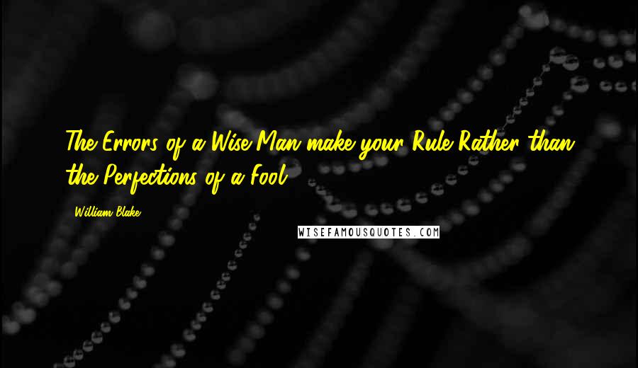 William Blake quotes: The Errors of a Wise Man make your Rule Rather than the Perfections of a Fool.
