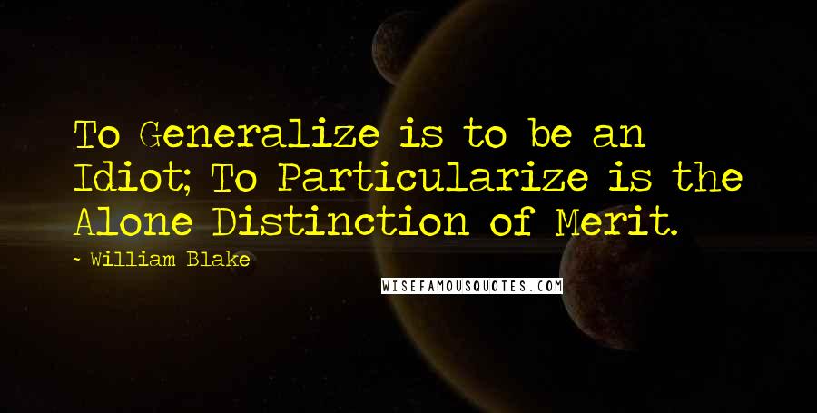 William Blake quotes: To Generalize is to be an Idiot; To Particularize is the Alone Distinction of Merit.