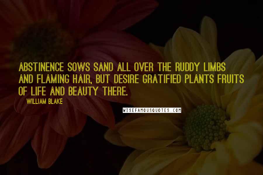 William Blake quotes: Abstinence sows sand all over The ruddy limbs and flaming hair, But desire gratified Plants fruits of life and beauty there.