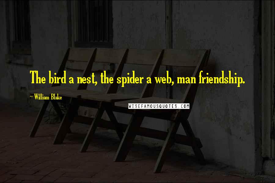 William Blake quotes: The bird a nest, the spider a web, man friendship.