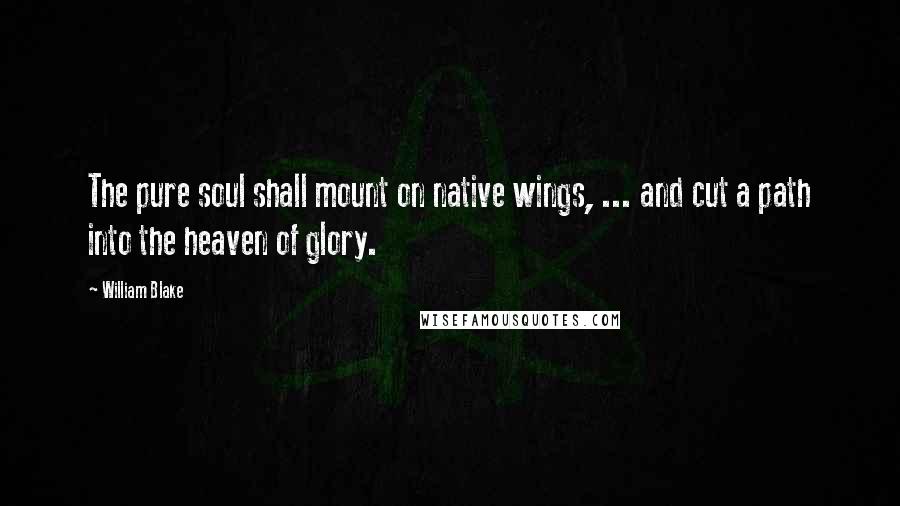 William Blake quotes: The pure soul shall mount on native wings, ... and cut a path into the heaven of glory.