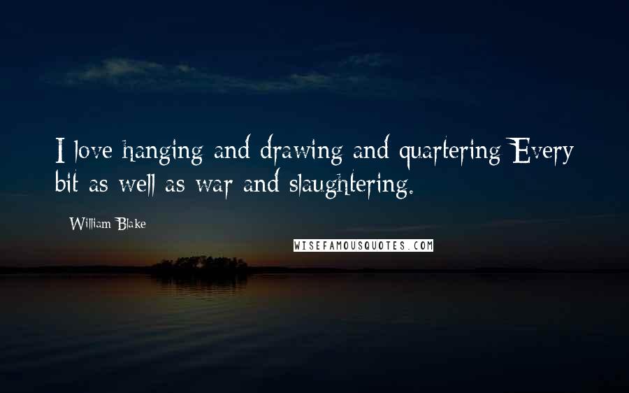 William Blake quotes: I love hanging and drawing and quartering Every bit as well as war and slaughtering.