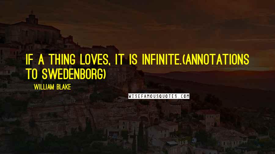 William Blake quotes: If a thing loves, it is infinite.(Annotations to Swedenborg)