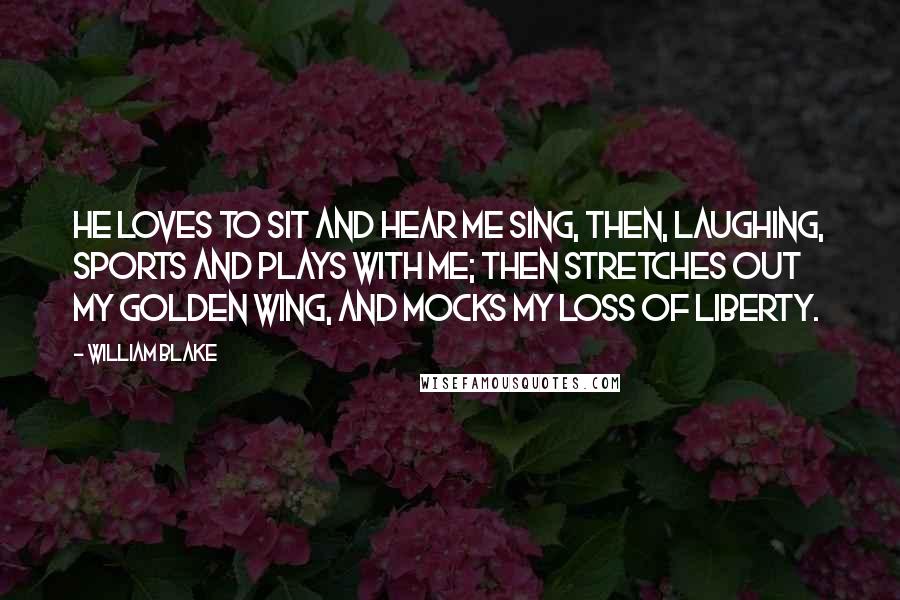 William Blake quotes: He loves to sit and hear me sing, Then, laughing, sports and plays with me; Then stretches out my golden wing, And mocks my loss of liberty.