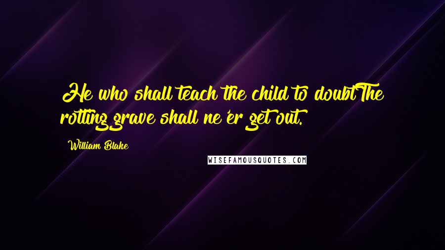 William Blake quotes: He who shall teach the child to doubtThe rotting grave shall ne'er get out.