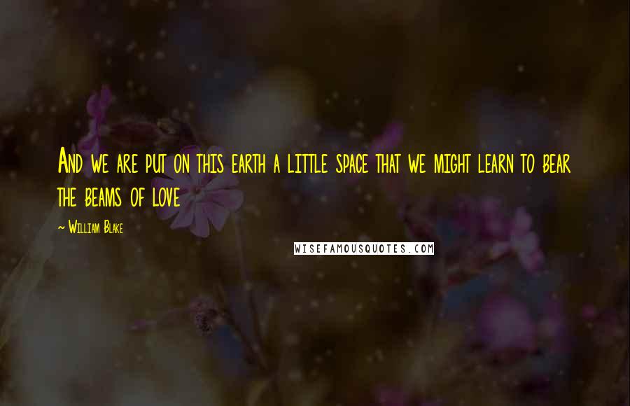 William Blake quotes: And we are put on this earth a little space that we might learn to bear the beams of love