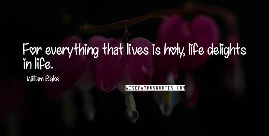 William Blake quotes: For everything that lives is holy, life delights in life.