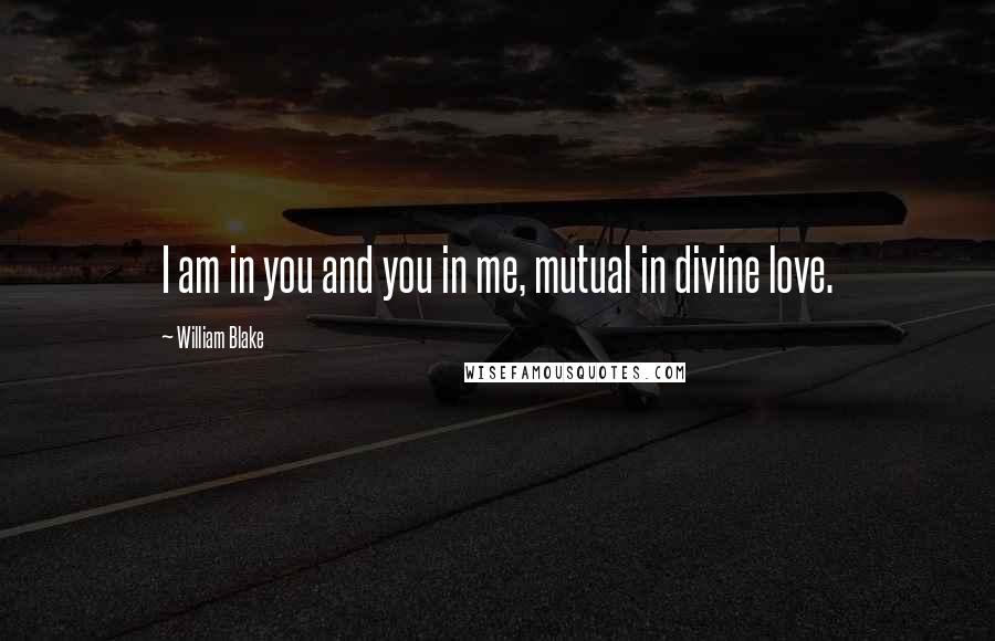 William Blake quotes: I am in you and you in me, mutual in divine love.