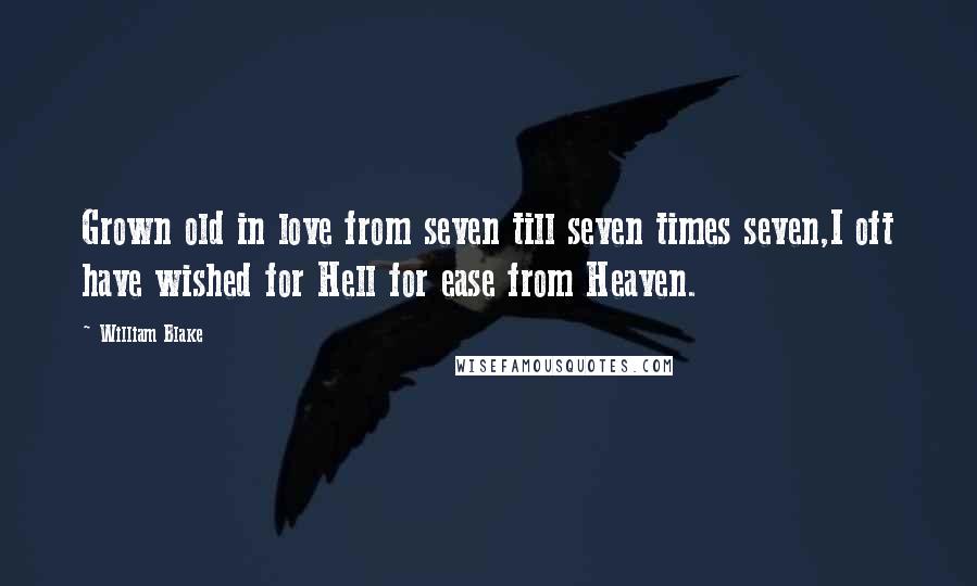 William Blake quotes: Grown old in love from seven till seven times seven,I oft have wished for Hell for ease from Heaven.