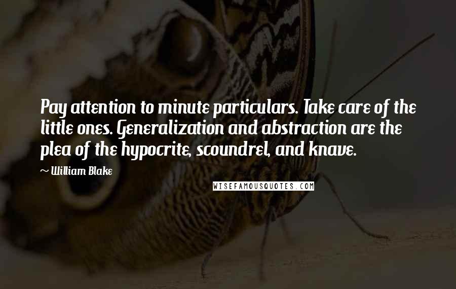 William Blake quotes: Pay attention to minute particulars. Take care of the little ones. Generalization and abstraction are the plea of the hypocrite, scoundrel, and knave.