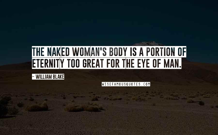 William Blake quotes: The naked woman's body is a portion of eternity too great for the eye of man.