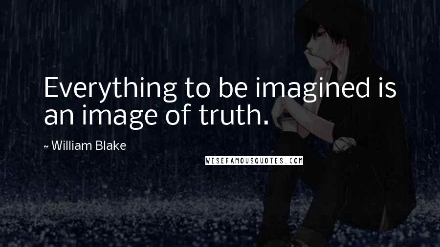 William Blake quotes: Everything to be imagined is an image of truth.