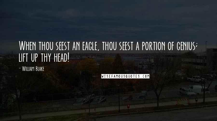 William Blake quotes: When thou seest an eagle, thou seest a portion of genius; lift up thy head!