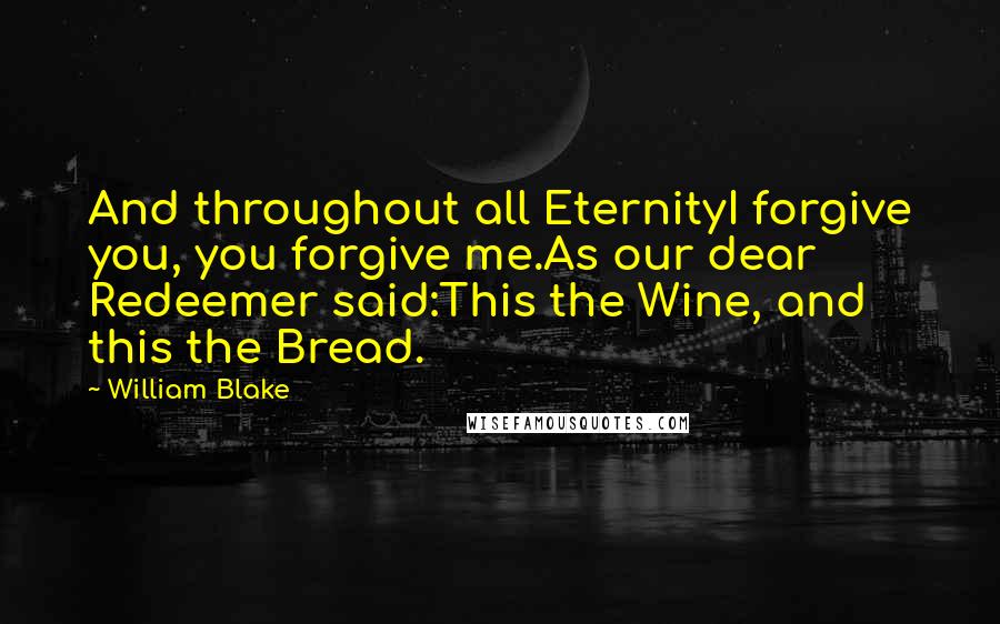 William Blake quotes: And throughout all EternityI forgive you, you forgive me.As our dear Redeemer said:This the Wine, and this the Bread.