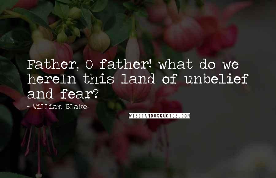 William Blake quotes: Father, O father! what do we hereIn this land of unbelief and fear?