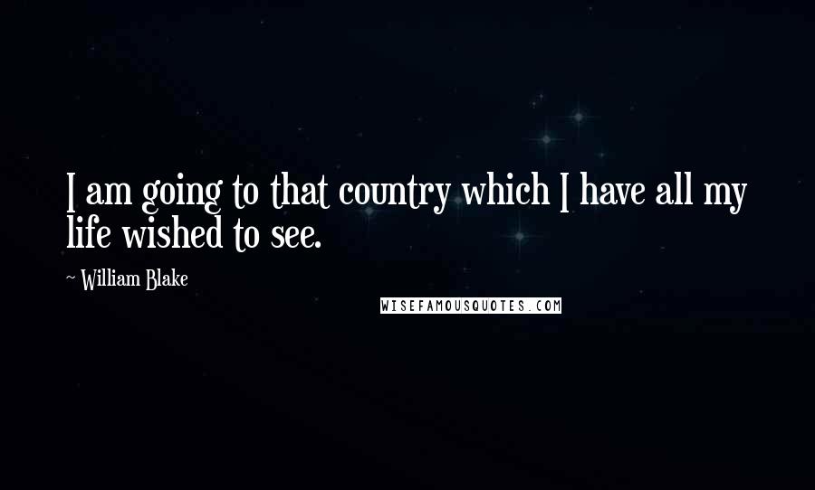 William Blake quotes: I am going to that country which I have all my life wished to see.