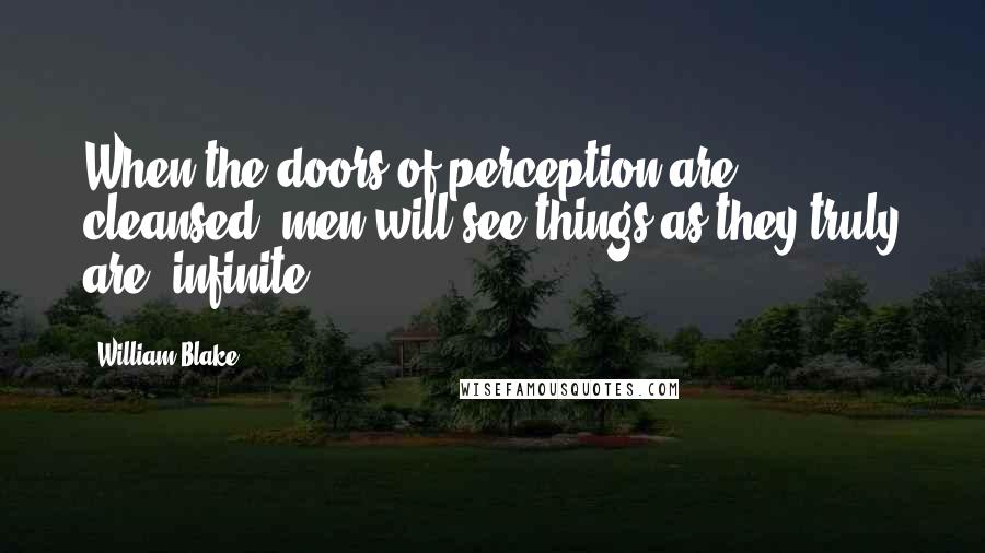 William Blake quotes: When the doors of perception are cleansed, men will see things as they truly are, infinite.