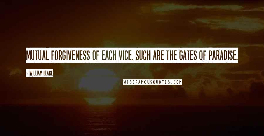 William Blake quotes: Mutual forgiveness of each vice. Such are the Gates of Paradise.